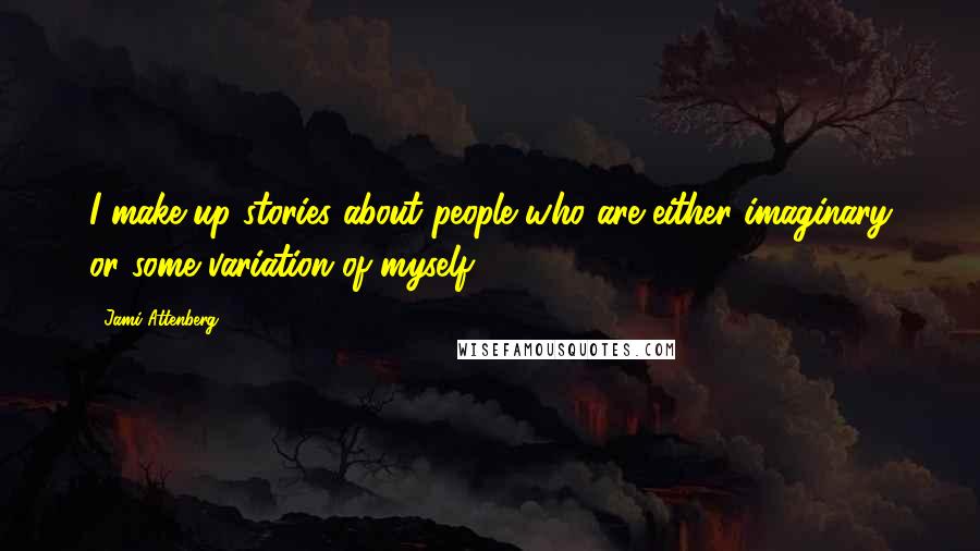 Jami Attenberg Quotes: I make up stories about people who are either imaginary or some variation of myself.