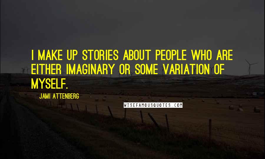 Jami Attenberg Quotes: I make up stories about people who are either imaginary or some variation of myself.