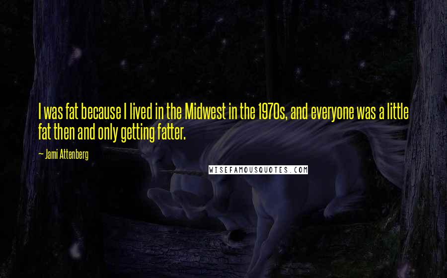 Jami Attenberg Quotes: I was fat because I lived in the Midwest in the 1970s, and everyone was a little fat then and only getting fatter.