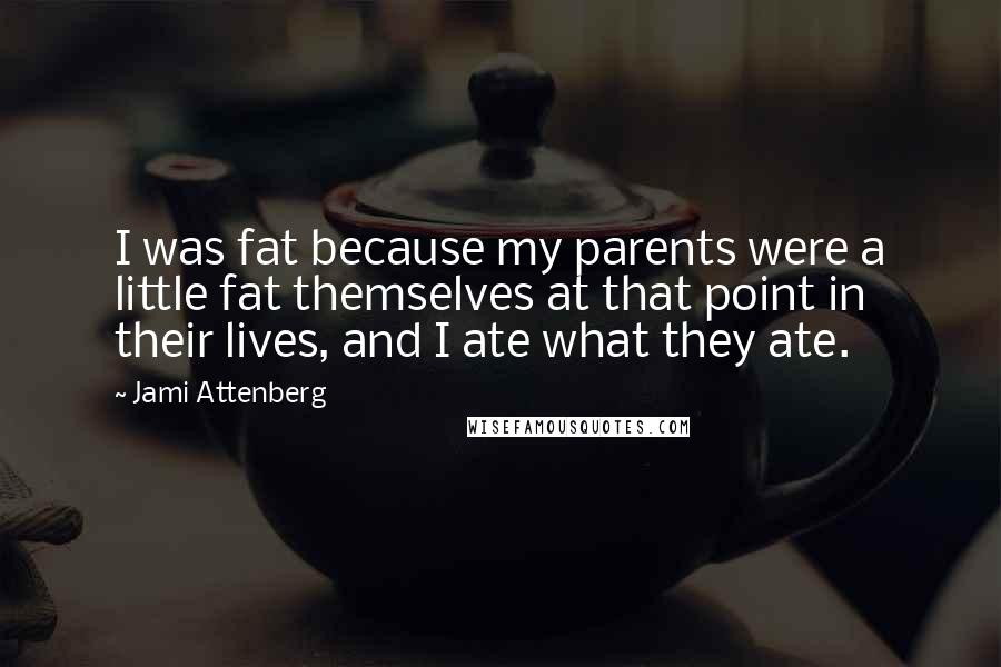 Jami Attenberg Quotes: I was fat because my parents were a little fat themselves at that point in their lives, and I ate what they ate.