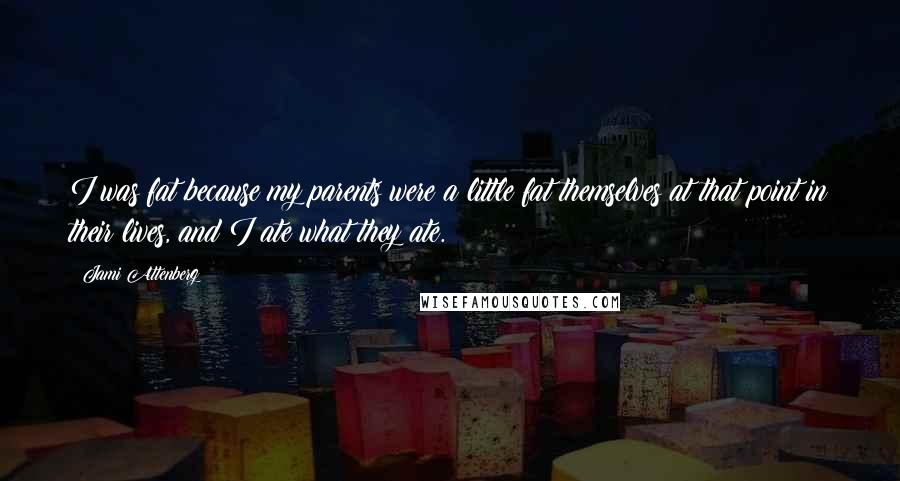 Jami Attenberg Quotes: I was fat because my parents were a little fat themselves at that point in their lives, and I ate what they ate.