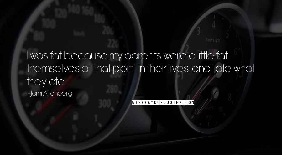 Jami Attenberg Quotes: I was fat because my parents were a little fat themselves at that point in their lives, and I ate what they ate.