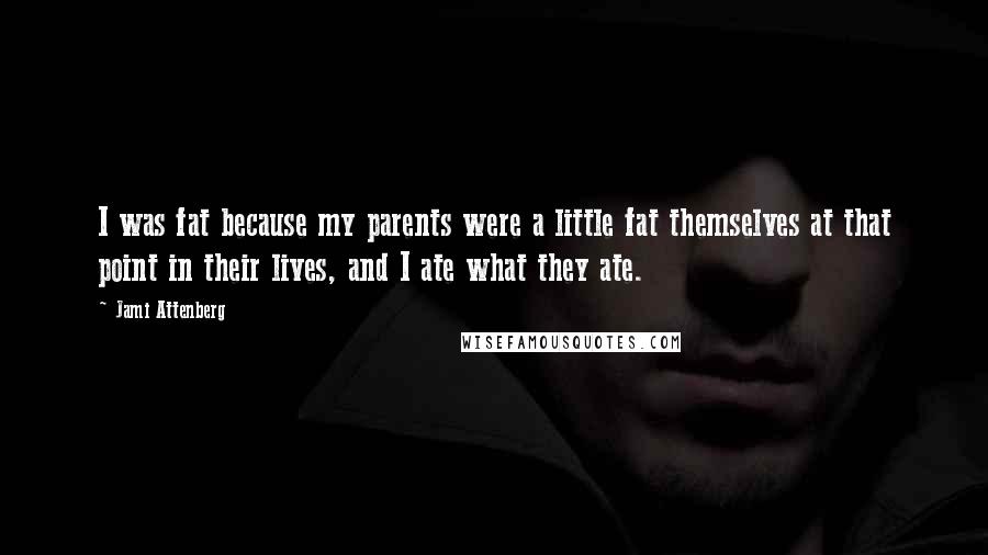 Jami Attenberg Quotes: I was fat because my parents were a little fat themselves at that point in their lives, and I ate what they ate.