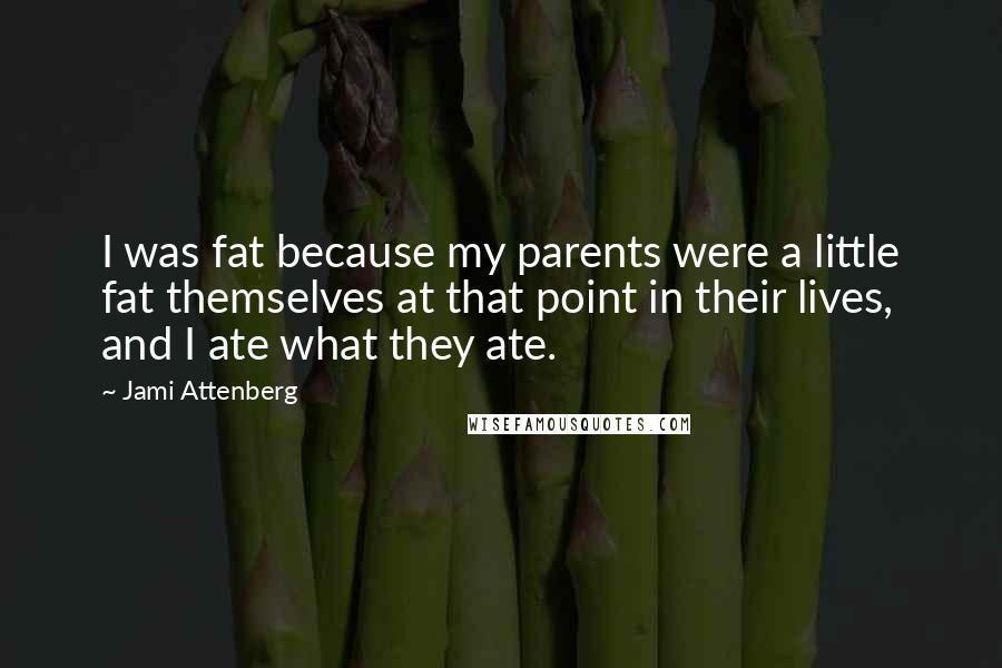 Jami Attenberg Quotes: I was fat because my parents were a little fat themselves at that point in their lives, and I ate what they ate.