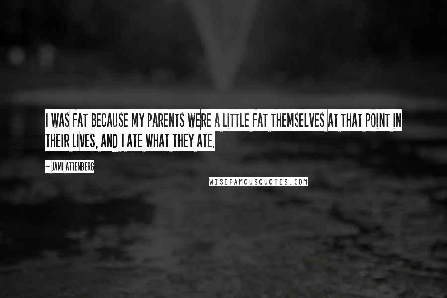 Jami Attenberg Quotes: I was fat because my parents were a little fat themselves at that point in their lives, and I ate what they ate.