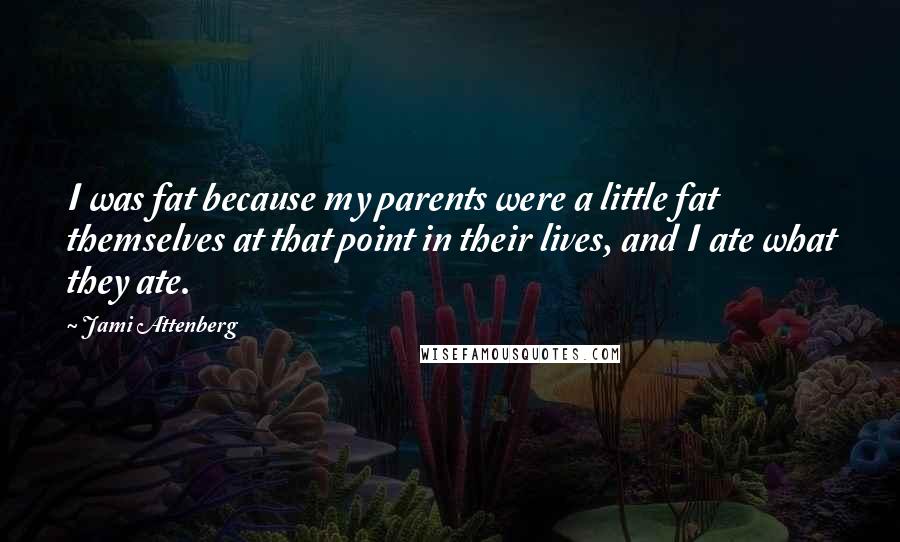 Jami Attenberg Quotes: I was fat because my parents were a little fat themselves at that point in their lives, and I ate what they ate.