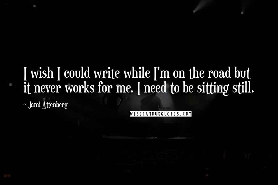 Jami Attenberg Quotes: I wish I could write while I'm on the road but it never works for me. I need to be sitting still.