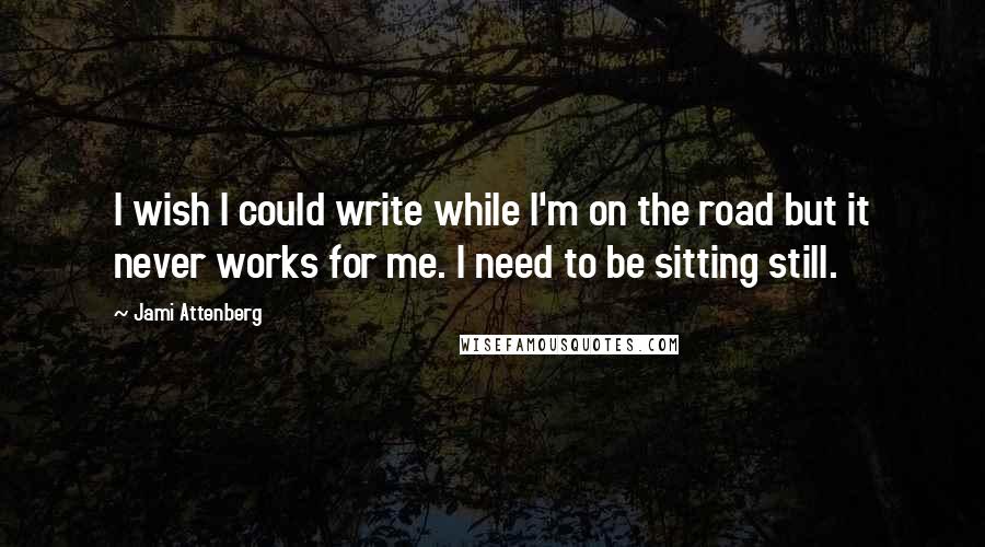 Jami Attenberg Quotes: I wish I could write while I'm on the road but it never works for me. I need to be sitting still.