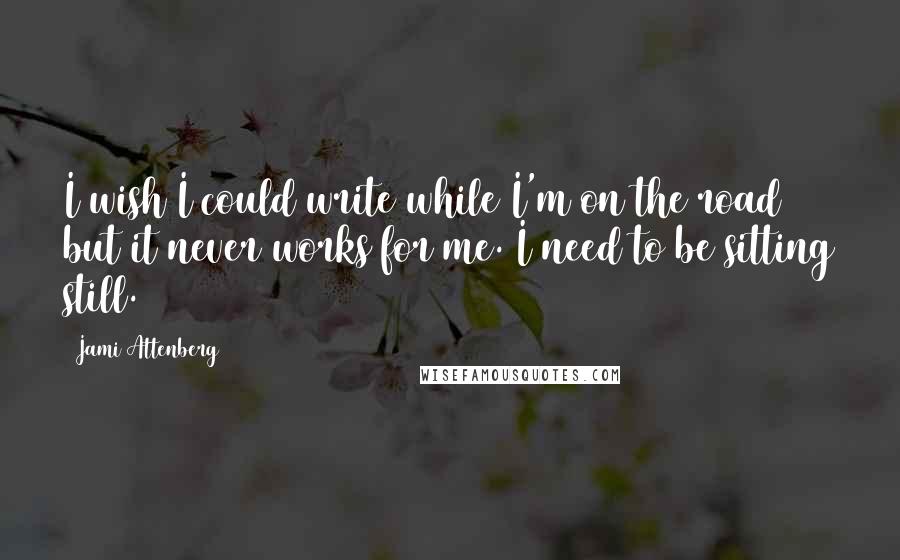 Jami Attenberg Quotes: I wish I could write while I'm on the road but it never works for me. I need to be sitting still.