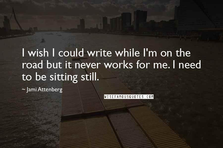 Jami Attenberg Quotes: I wish I could write while I'm on the road but it never works for me. I need to be sitting still.