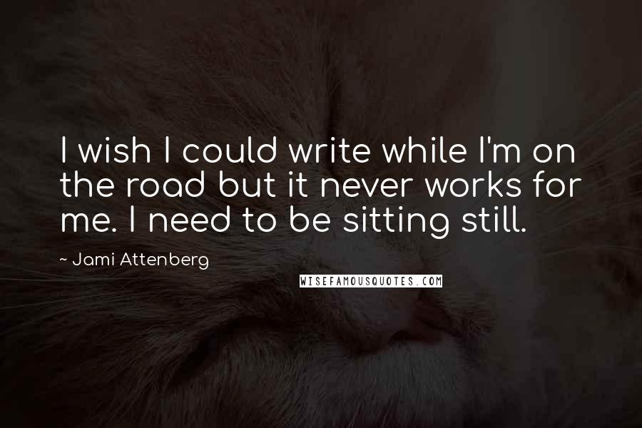 Jami Attenberg Quotes: I wish I could write while I'm on the road but it never works for me. I need to be sitting still.