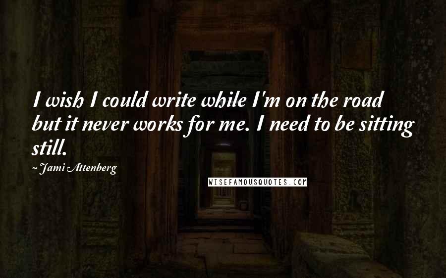 Jami Attenberg Quotes: I wish I could write while I'm on the road but it never works for me. I need to be sitting still.