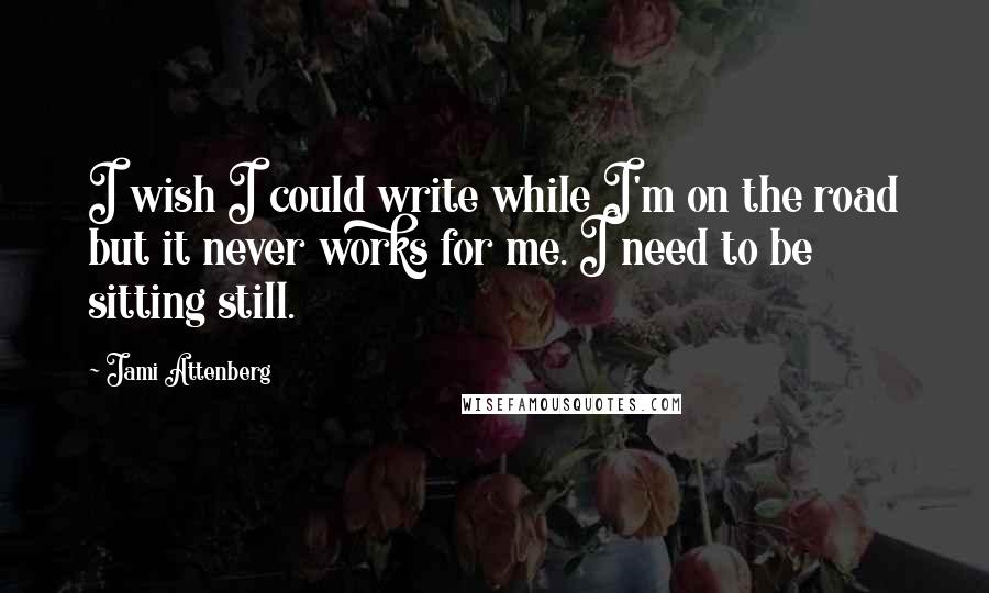 Jami Attenberg Quotes: I wish I could write while I'm on the road but it never works for me. I need to be sitting still.