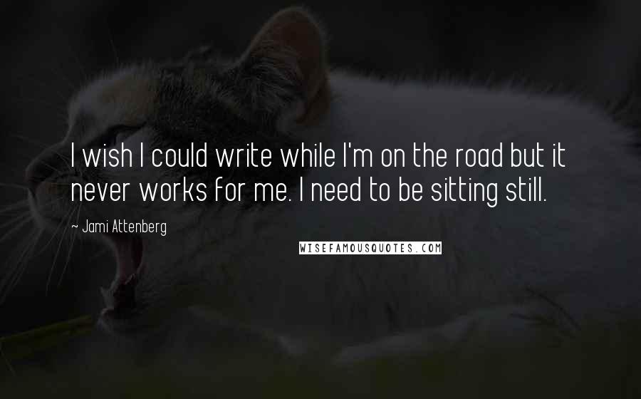 Jami Attenberg Quotes: I wish I could write while I'm on the road but it never works for me. I need to be sitting still.