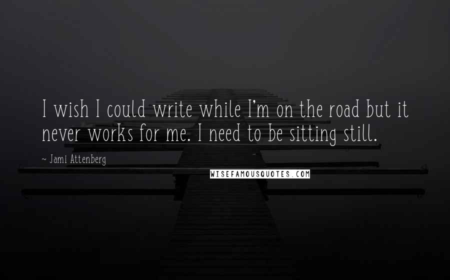 Jami Attenberg Quotes: I wish I could write while I'm on the road but it never works for me. I need to be sitting still.