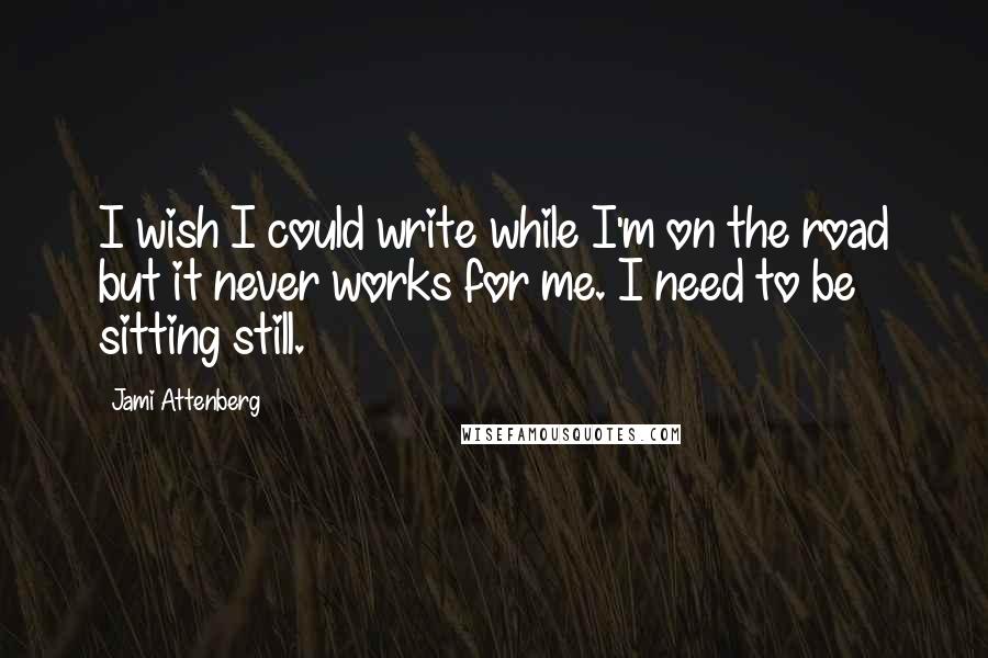 Jami Attenberg Quotes: I wish I could write while I'm on the road but it never works for me. I need to be sitting still.