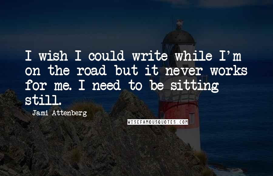 Jami Attenberg Quotes: I wish I could write while I'm on the road but it never works for me. I need to be sitting still.