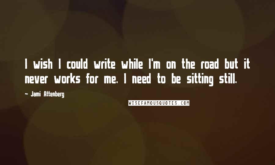 Jami Attenberg Quotes: I wish I could write while I'm on the road but it never works for me. I need to be sitting still.