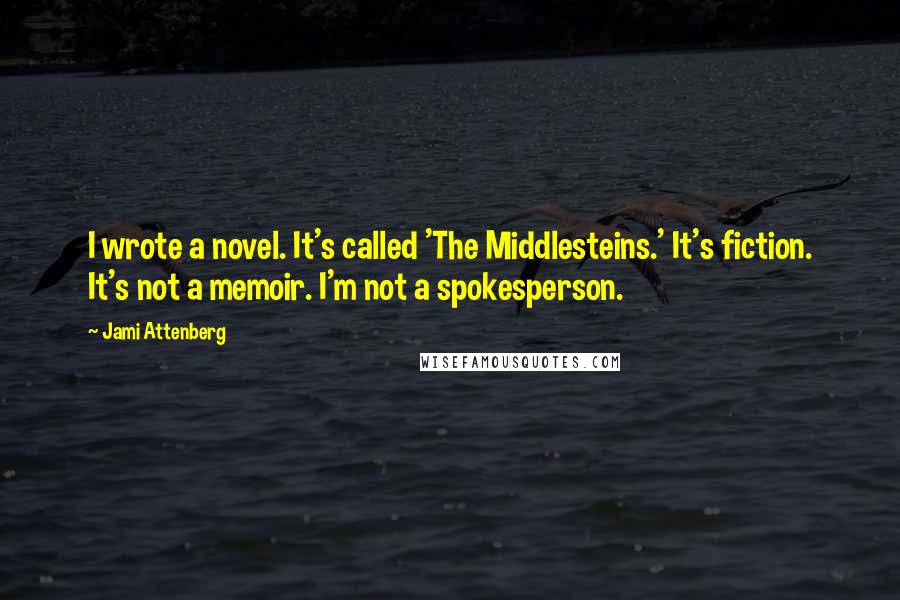 Jami Attenberg Quotes: I wrote a novel. It's called 'The Middlesteins.' It's fiction. It's not a memoir. I'm not a spokesperson.