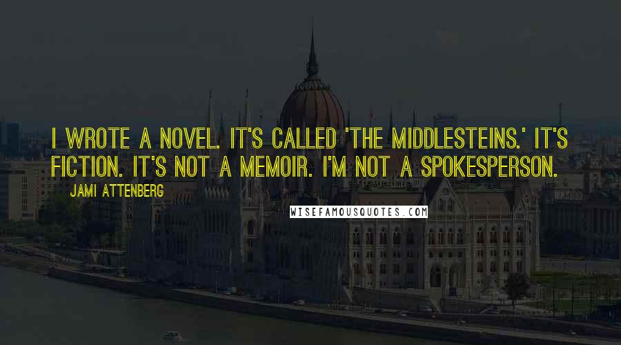 Jami Attenberg Quotes: I wrote a novel. It's called 'The Middlesteins.' It's fiction. It's not a memoir. I'm not a spokesperson.