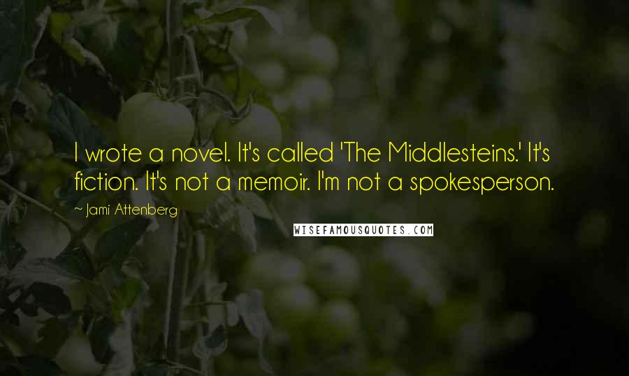 Jami Attenberg Quotes: I wrote a novel. It's called 'The Middlesteins.' It's fiction. It's not a memoir. I'm not a spokesperson.