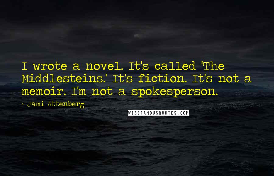 Jami Attenberg Quotes: I wrote a novel. It's called 'The Middlesteins.' It's fiction. It's not a memoir. I'm not a spokesperson.