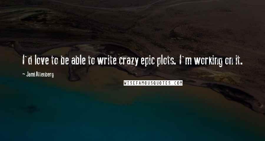 Jami Attenberg Quotes: I'd love to be able to write crazy epic plots. I'm working on it.