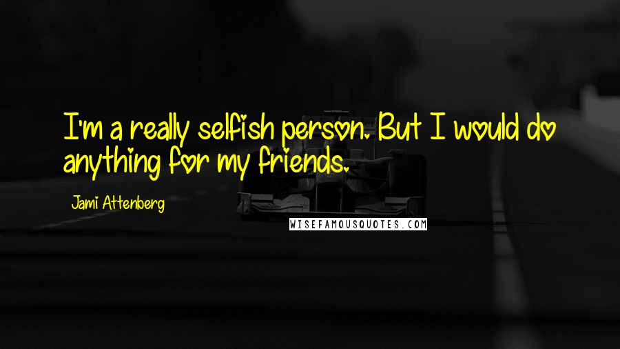 Jami Attenberg Quotes: I'm a really selfish person. But I would do anything for my friends.