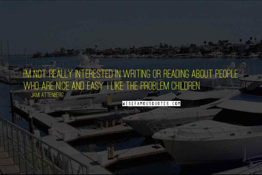 Jami Attenberg Quotes: I'm not really interested in writing or reading about people who are nice and easy. I like the problem children.