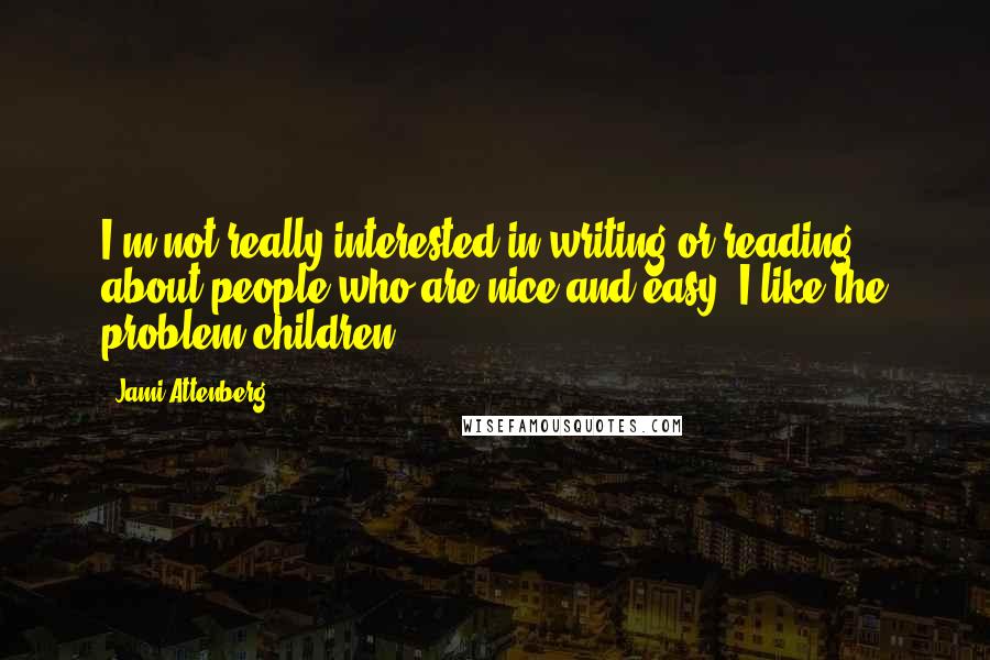 Jami Attenberg Quotes: I'm not really interested in writing or reading about people who are nice and easy. I like the problem children.