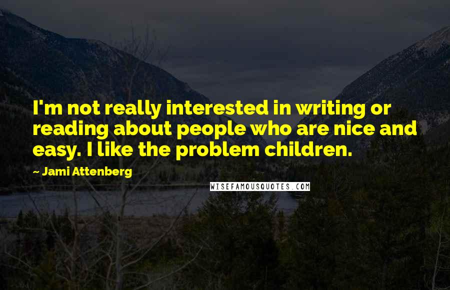 Jami Attenberg Quotes: I'm not really interested in writing or reading about people who are nice and easy. I like the problem children.