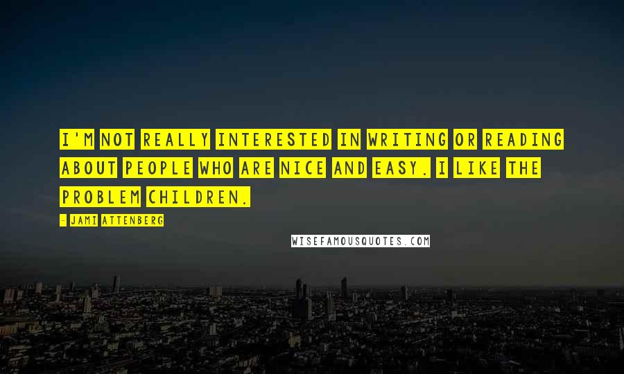 Jami Attenberg Quotes: I'm not really interested in writing or reading about people who are nice and easy. I like the problem children.