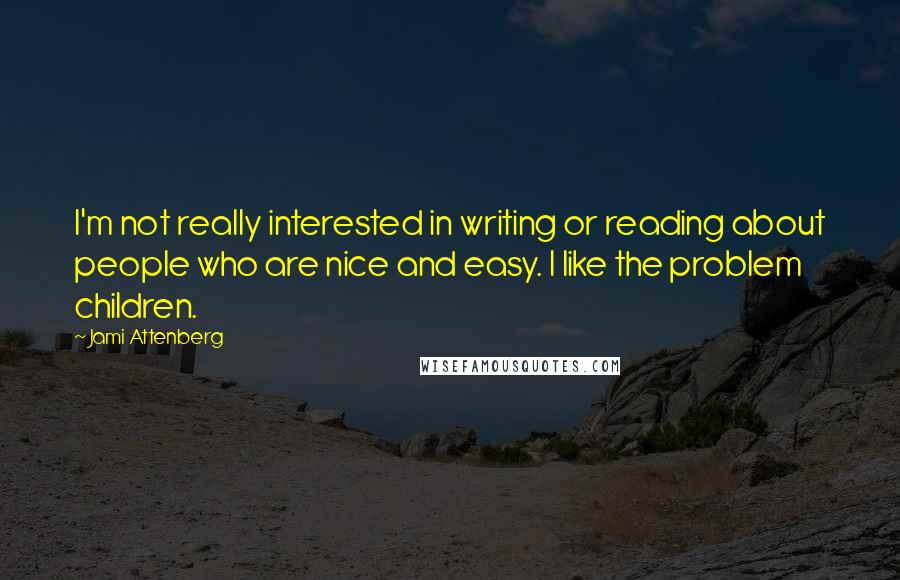 Jami Attenberg Quotes: I'm not really interested in writing or reading about people who are nice and easy. I like the problem children.