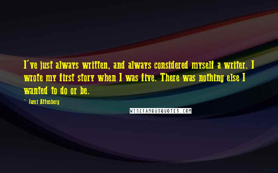 Jami Attenberg Quotes: I've just always written, and always considered myself a writer. I wrote my first story when I was five. There was nothing else I wanted to do or be.