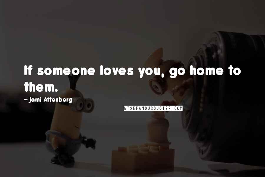 Jami Attenberg Quotes: If someone loves you, go home to them.