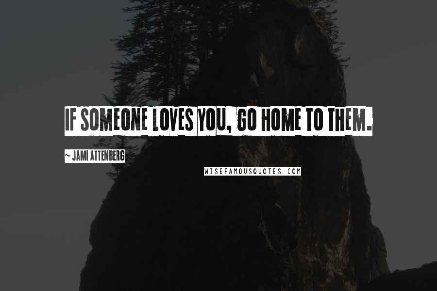 Jami Attenberg Quotes: If someone loves you, go home to them.