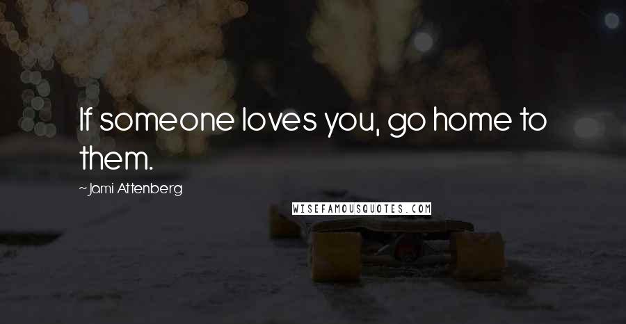 Jami Attenberg Quotes: If someone loves you, go home to them.