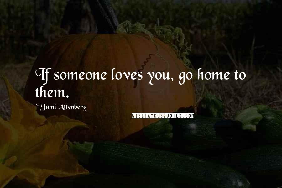 Jami Attenberg Quotes: If someone loves you, go home to them.