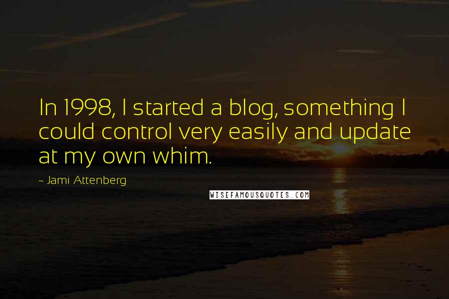 Jami Attenberg Quotes: In 1998, I started a blog, something I could control very easily and update at my own whim.