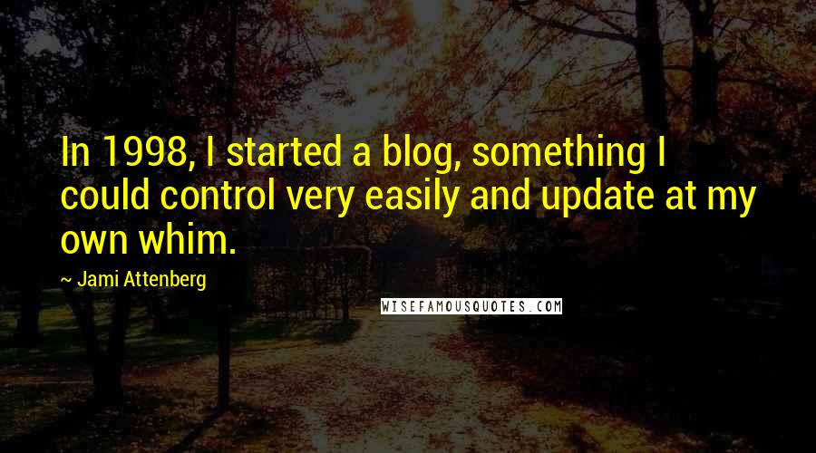 Jami Attenberg Quotes: In 1998, I started a blog, something I could control very easily and update at my own whim.