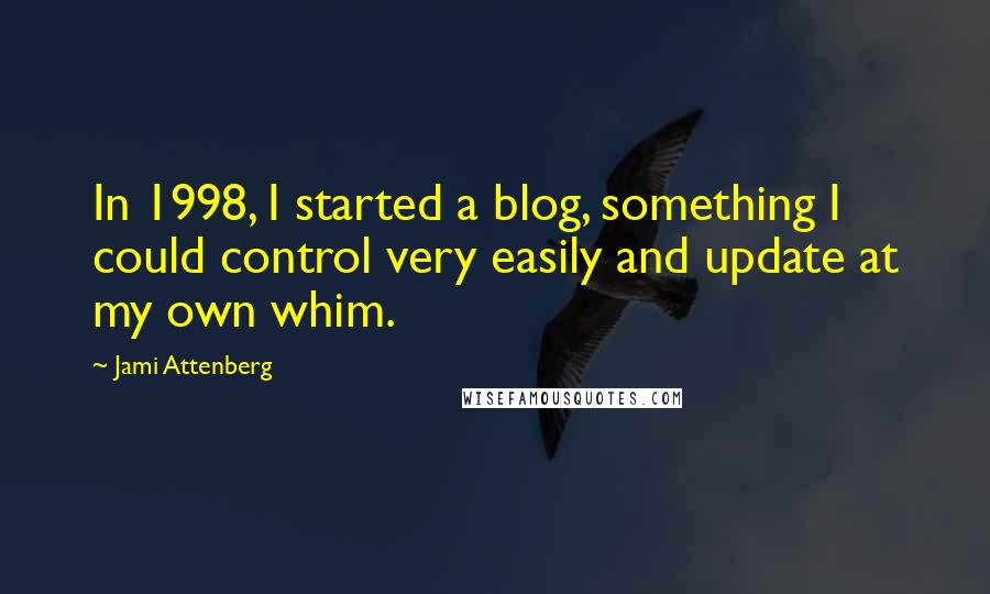 Jami Attenberg Quotes: In 1998, I started a blog, something I could control very easily and update at my own whim.