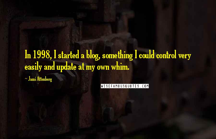 Jami Attenberg Quotes: In 1998, I started a blog, something I could control very easily and update at my own whim.
