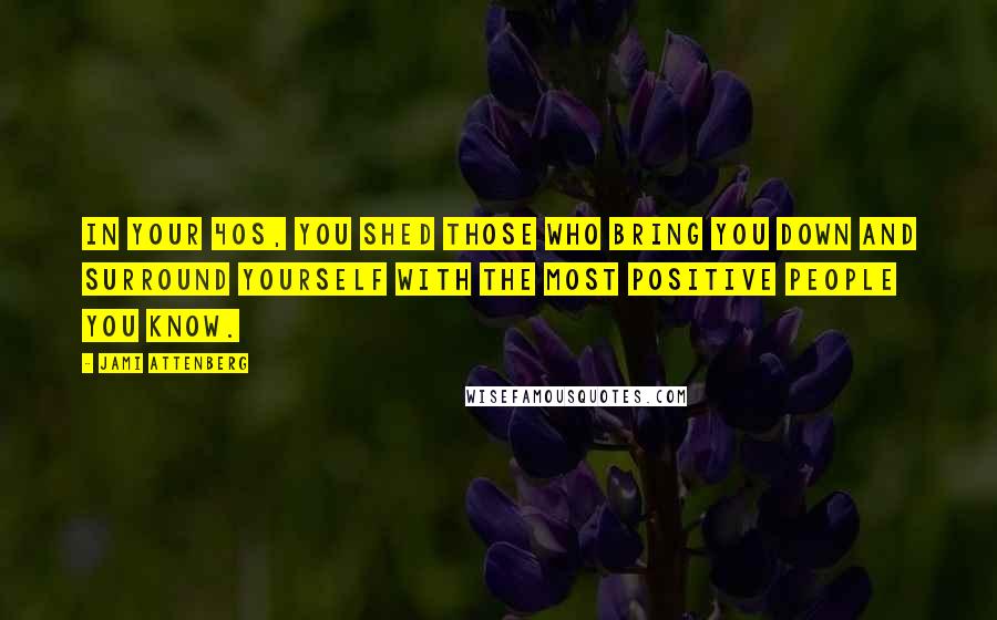 Jami Attenberg Quotes: In your 40s, you shed those who bring you down and surround yourself with the most positive people you know.