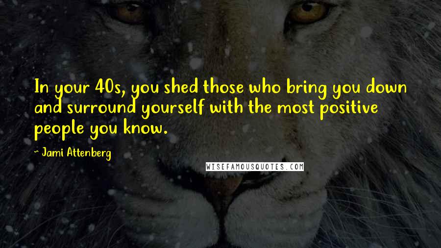 Jami Attenberg Quotes: In your 40s, you shed those who bring you down and surround yourself with the most positive people you know.