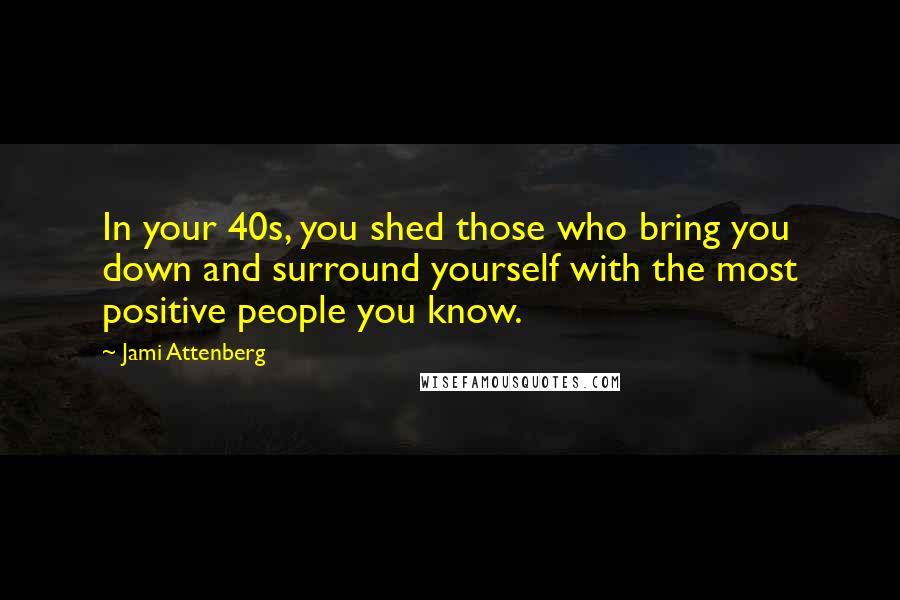 Jami Attenberg Quotes: In your 40s, you shed those who bring you down and surround yourself with the most positive people you know.