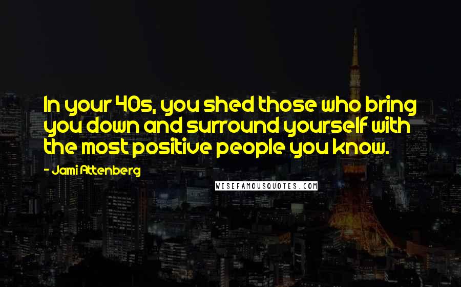 Jami Attenberg Quotes: In your 40s, you shed those who bring you down and surround yourself with the most positive people you know.