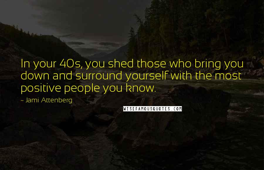 Jami Attenberg Quotes: In your 40s, you shed those who bring you down and surround yourself with the most positive people you know.