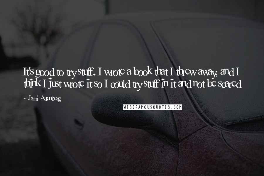 Jami Attenberg Quotes: It's good to try stuff. I wrote a book that I threw away, and I think I just wrote it so I could try stuff in it and not be scared