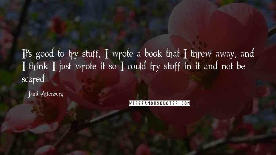 Jami Attenberg Quotes: It's good to try stuff. I wrote a book that I threw away, and I think I just wrote it so I could try stuff in it and not be scared