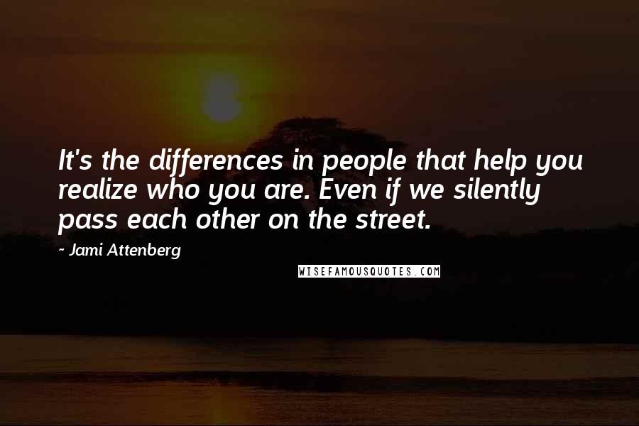 Jami Attenberg Quotes: It's the differences in people that help you realize who you are. Even if we silently pass each other on the street.